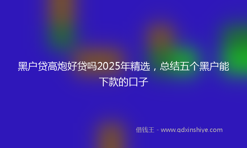 黑户贷高炮好贷吗2025年精选，总结五个黑户能下款的口子