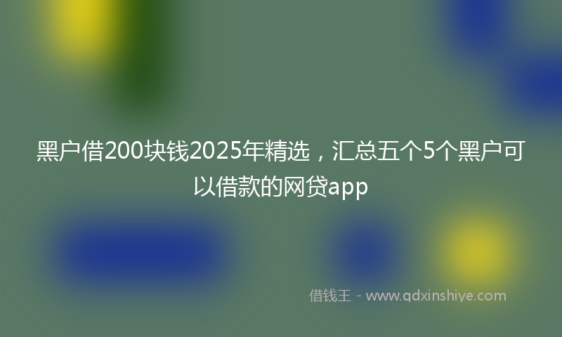 黑户借200块钱2025年精选，汇总五个5个黑户可以借款的网贷app
