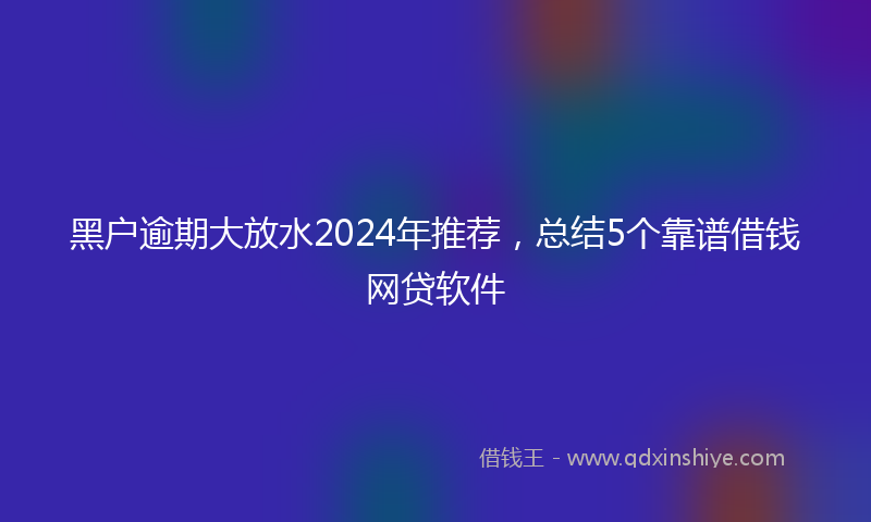 黑户逾期大放水2024年推荐，总结5个靠谱借钱网贷软件