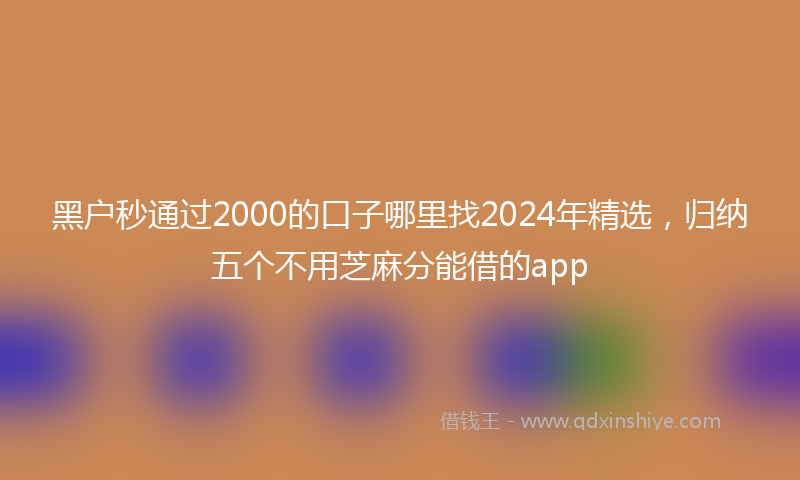 黑户秒通过2000的口子哪里找2024年精选，归纳五个不用芝麻分能借的app