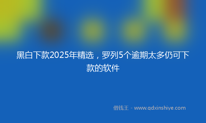 黑白下款2025年精选，罗列5个逾期太多仍可下款的软件