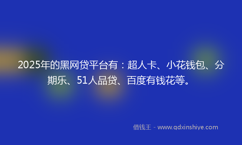 2025年的黑网贷平台有：超人卡、小花钱包、分期乐、51人品贷、百度有钱花等。