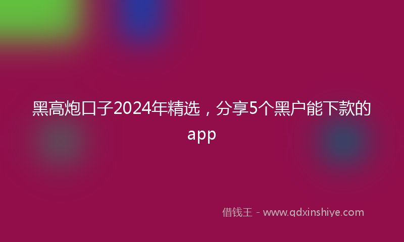黑高炮口子2024年精选，分享5个黑户能下款的app