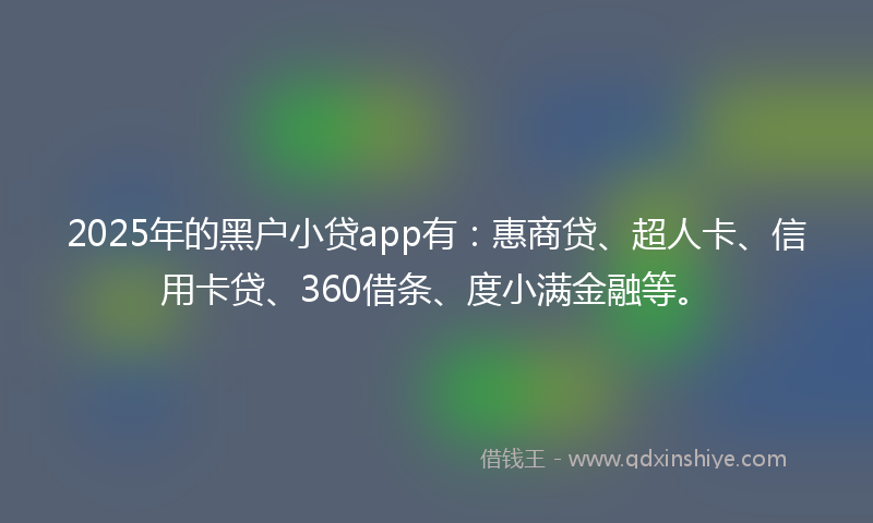 2025年的黑户小贷app有：惠商贷、超人卡、信用卡贷、360借条、度小满金融等。