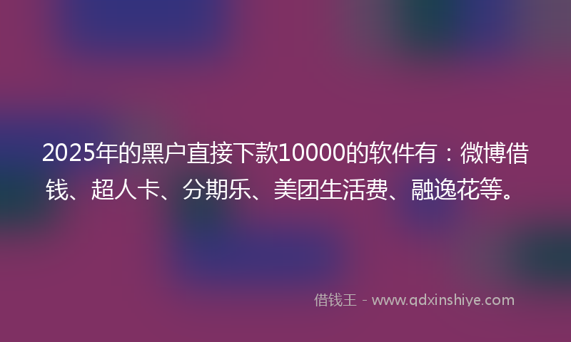 2025年的黑户直接下款10000的软件有：微博借钱、超人卡、分期乐、美团生活费、融逸花等。