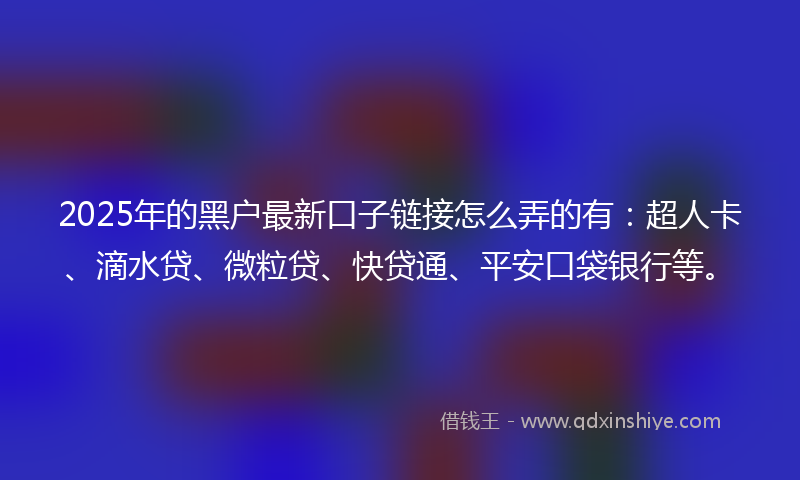2025年的黑户最新口子链接怎么弄的有：超人卡、滴水贷、微粒贷、快贷通、平安口袋银行等。