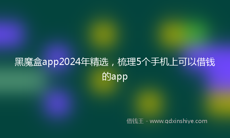 黑魔盒app2024年精选，梳理5个手机上可以借钱的app