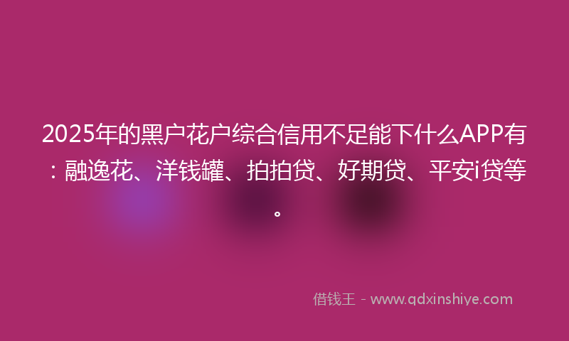 2025年的黑户花户综合信用不足能下什么APP有：融逸花、洋钱罐、拍拍贷、好期贷、平安i贷等。