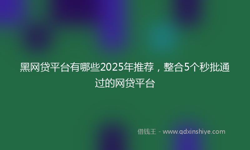 黑网贷平台有哪些2025年推荐，整合5个秒批通过的网贷平台