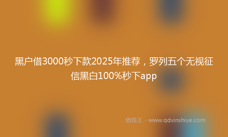 黑户借3000秒下款2025年推荐，罗列五个无视征信黑白100%秒下app