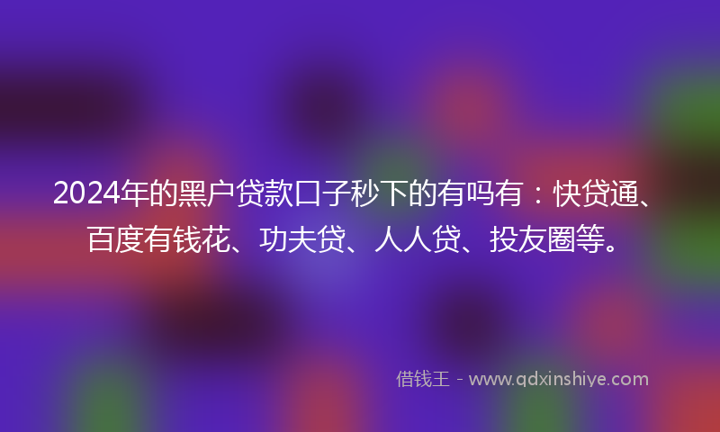 2024年的黑户贷款口子秒下的有吗有：快贷通、百度有钱花、功夫贷、人人贷、投友圈等。