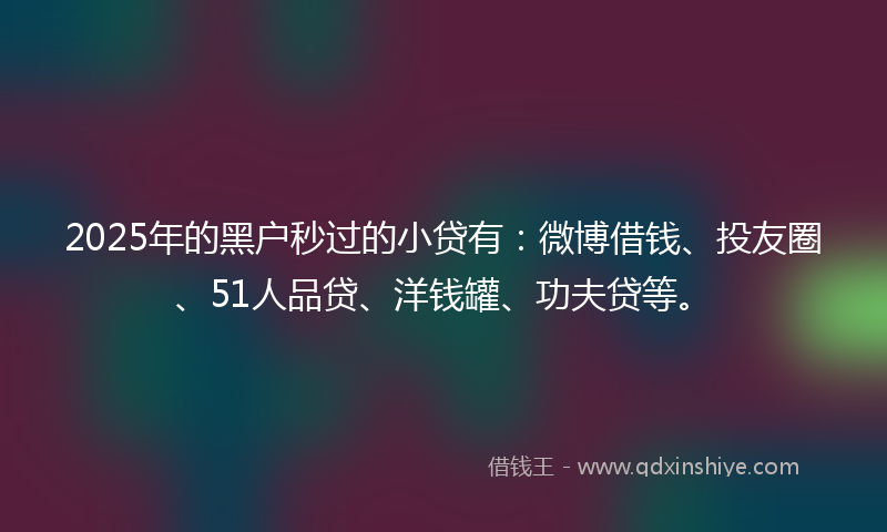 2025年的黑户秒过的小贷有：微博借钱、投友圈、51人品贷、洋钱罐、功夫贷等。