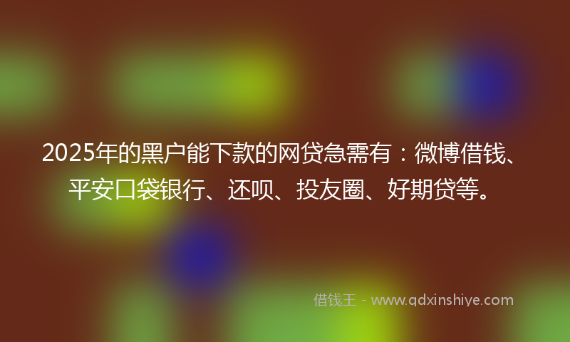 2025年的黑户能下款的网贷急需有：微博借钱、平安口袋银行、还呗、投友圈、好期贷等。