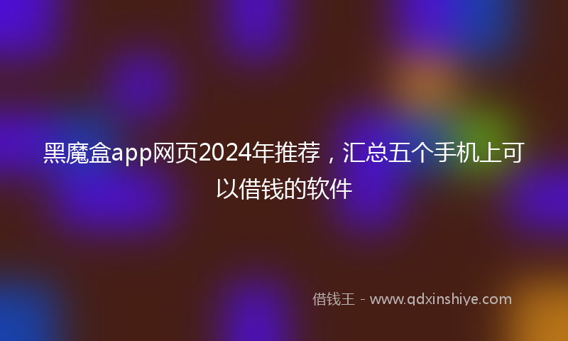 黑魔盒app网页2024年推荐，汇总五个手机上可以借钱的软件
