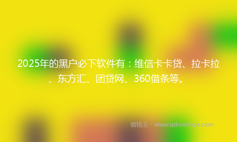 2025年的黑户必下软件有：维信卡卡贷、拉卡拉、东方汇、团贷网、360借条等。