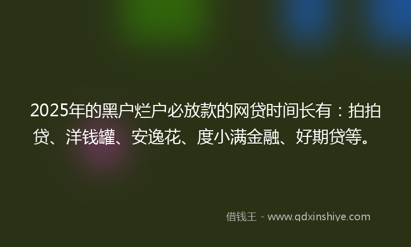 2025年的黑户烂户必放款的网贷时间长有：拍拍贷、洋钱罐、安逸花、度小满金融、好期贷等。