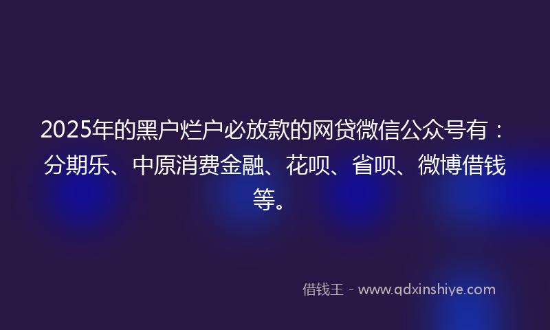 2025年的黑户烂户必放款的网贷微信公众号有：分期乐、中原消费金融、花呗、省呗、微博借钱等。