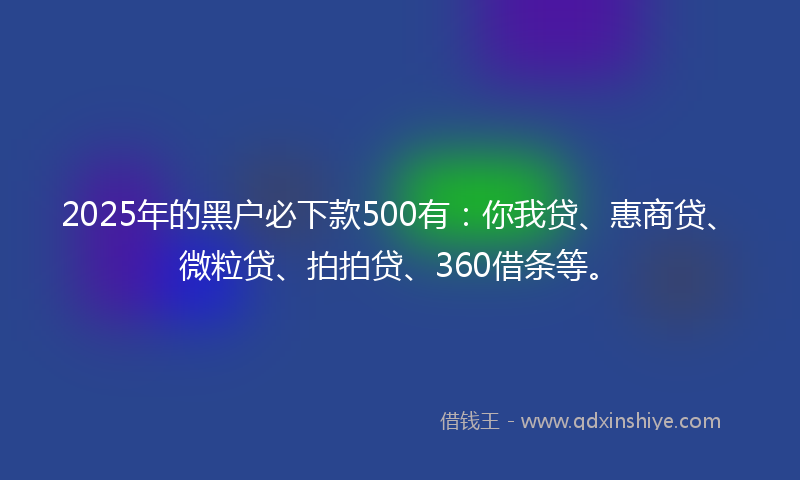 2025年的黑户必下款500有：你我贷、惠商贷、微粒贷、拍拍贷、360借条等。