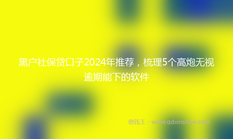 黑户社保贷口子2024年推荐，梳理5个高炮无视逾期能下的软件
