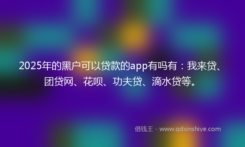 2025年的黑户可以贷款的app有吗有：我来贷、团贷网、花呗、功夫贷、滴水贷等。