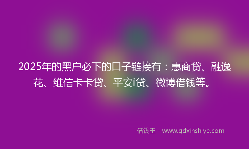 2025年的黑户必下的口子链接有：惠商贷、融逸花、维信卡卡贷、平安i贷、微博借钱等。