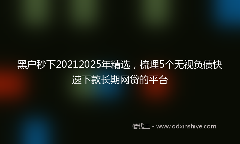黑户秒下20212025年精选，梳理5个无视负债快速下款长期网贷的平台