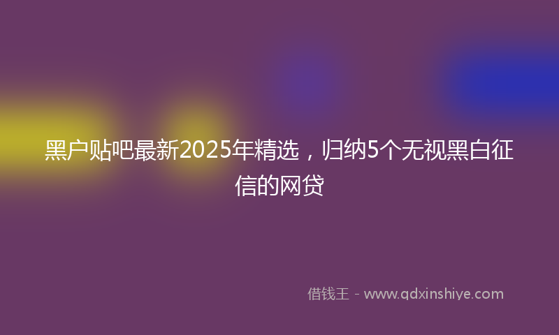 黑户贴吧最新2025年精选，归纳5个无视黑白征信的网贷