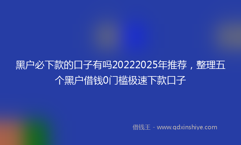 黑户必下款的口子有吗20222025年推荐，整理五个黑户借钱0门槛极速下款口子