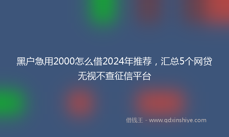 黑户急用2000怎么借2024年推荐，汇总5个网贷无视不查征信平台
