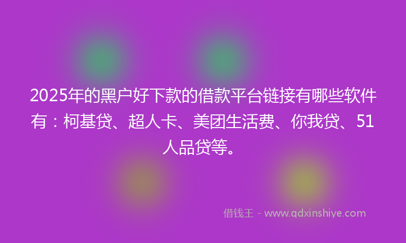 2025年的黑户好下款的借款平台链接有哪些软件有：柯基贷、超人卡、美团生活费、你我贷、51人品贷等。