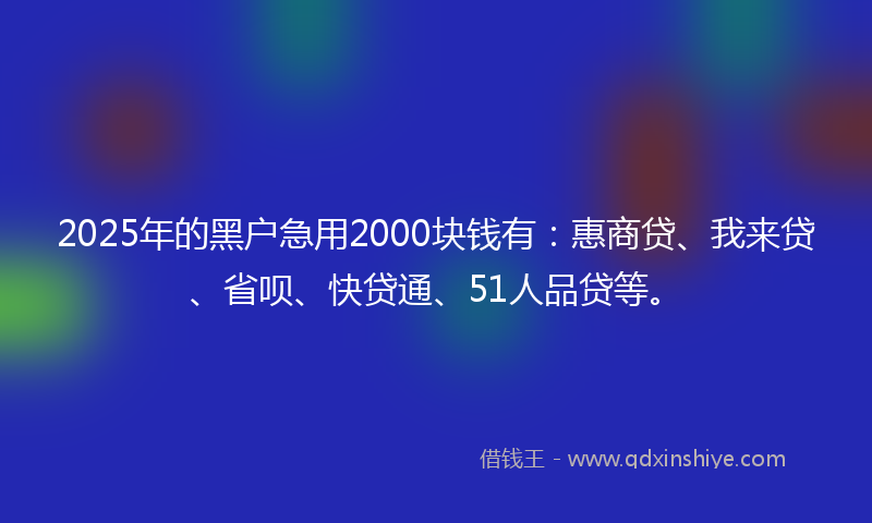 2025年的黑户急用2000块钱有：惠商贷、我来贷、省呗、快贷通、51人品贷等。