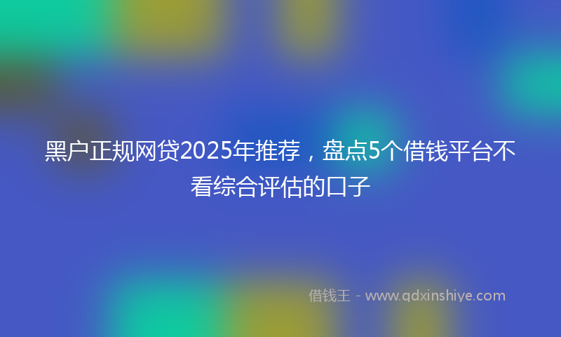 黑户正规网贷2025年推荐，盘点5个借钱平台不看综合评估的口子