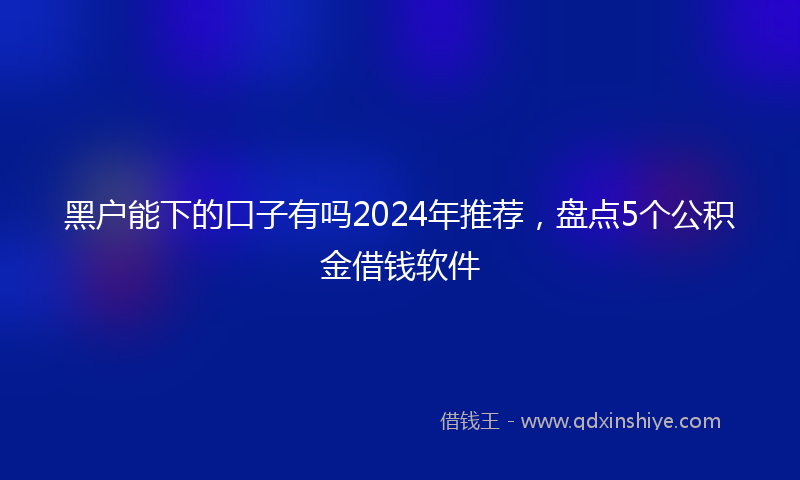 黑户能下的口子有吗2024年推荐，盘点5个公积金借钱软件