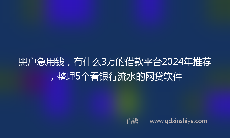 黑户急用钱,有什么3万的借款平台2024年推荐,整理5个看银行流水的网贷软件
