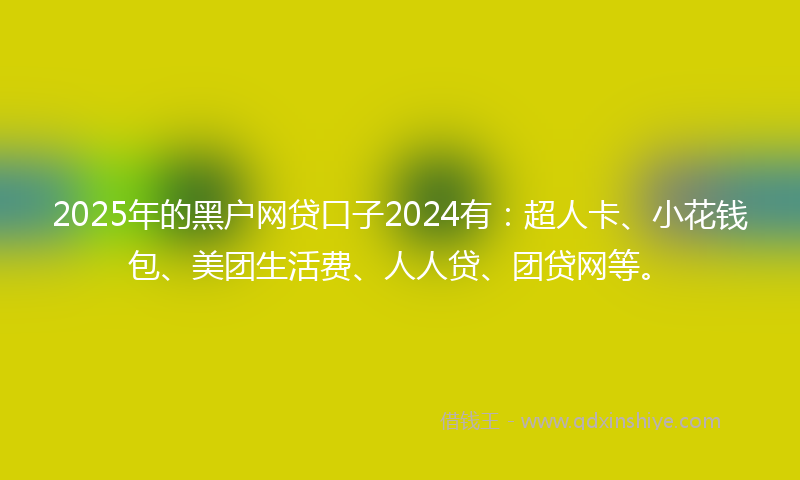 2025年的黑户网贷口子2024有：超人卡、小花钱包、美团生活费、人人贷、团贷网等。