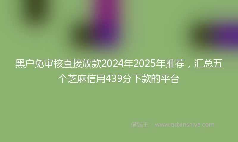 黑户免审核直接放款2024年2025年推荐，汇总五个芝麻信用439分下款的平台