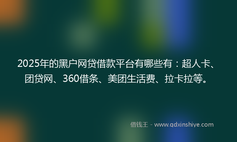2025年的黑户网贷借款平台有哪些有：超人卡、团贷网、360借条、美团生活费、拉卡拉等。