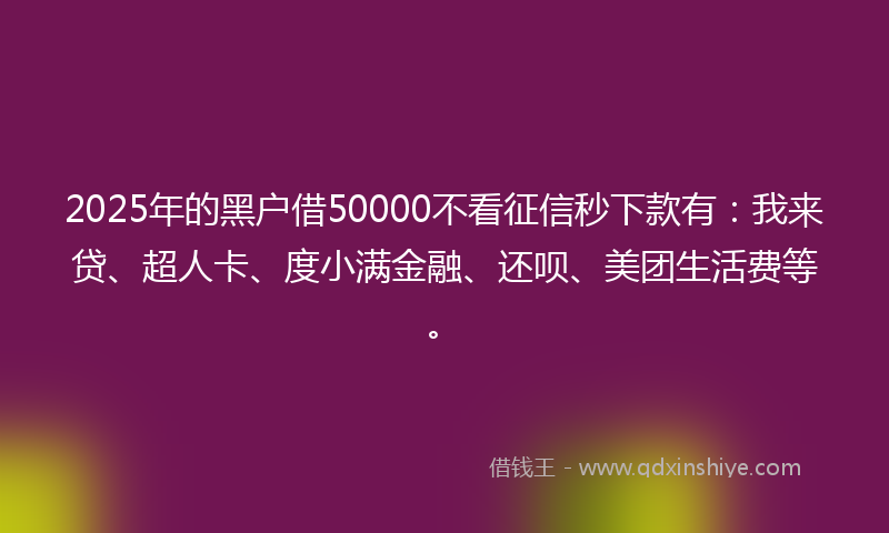 2025年的黑户借50000不看征信秒下款有：我来贷、超人卡、度小满金融、还呗、美团生活费等。