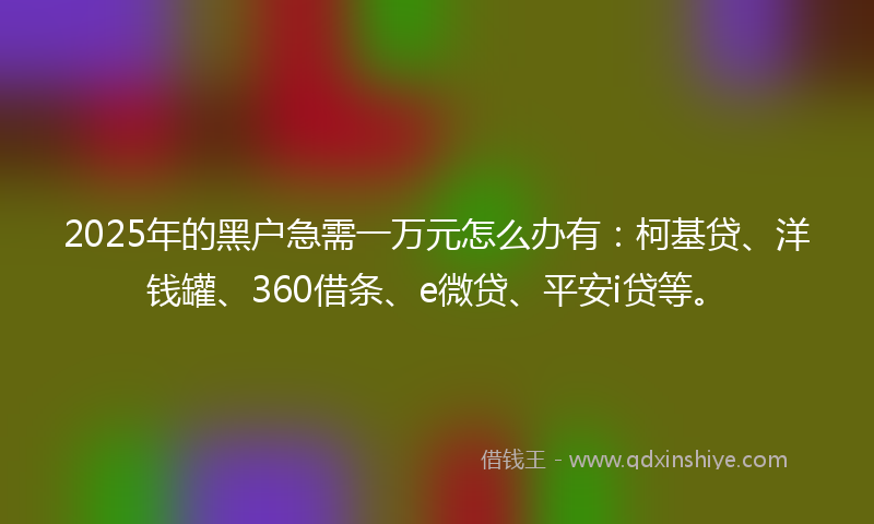 2025年的黑户急需一万元怎么办有：柯基贷、洋钱罐、360借条、e微贷、平安i贷等。