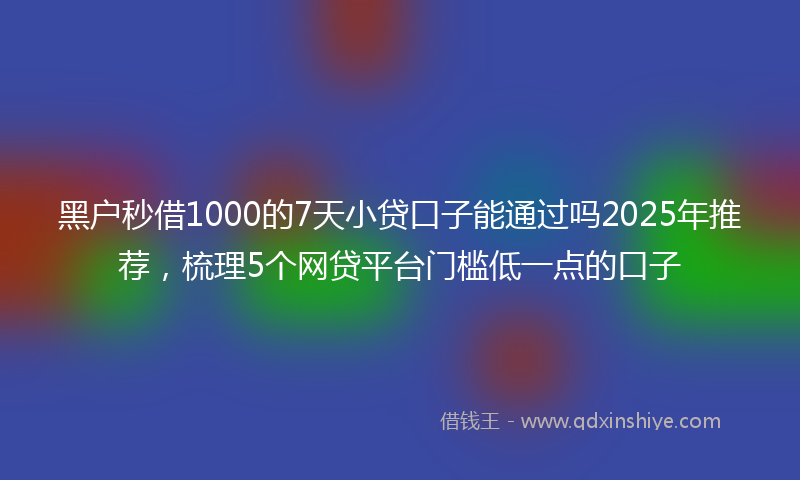 黑户秒借1000的7天小贷口子能通过吗2025年推荐，梳理5个网贷平台门槛低一点的口子