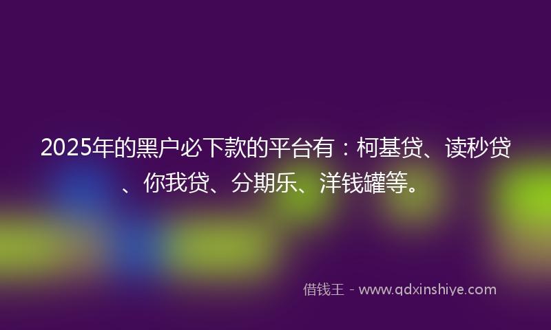 2025年的黑户必下款的平台有：柯基贷、读秒贷、你我贷、分期乐、洋钱罐等。