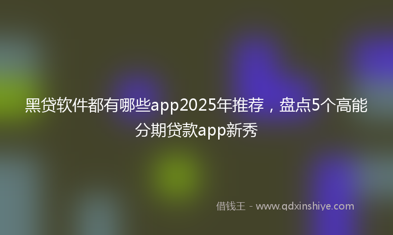 黑贷软件都有哪些app2025年推荐，盘点5个高能分期贷款app新秀