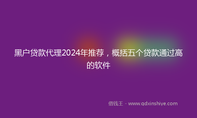 黑户贷款代理2024年推荐，概括五个贷款通过高的软件
