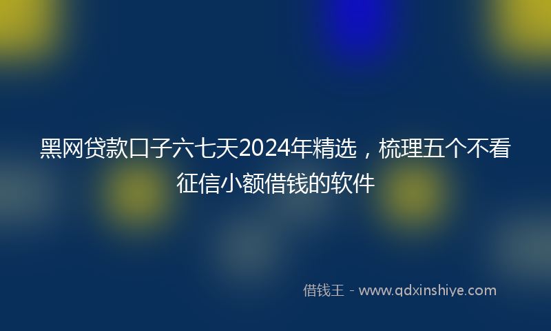 黑网贷款口子六七天2024年精选，梳理五个不看征信小额借钱的软件