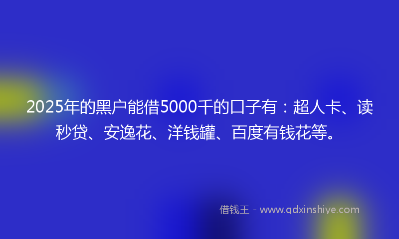2025年的黑户能借5000千的口子有：超人卡、读秒贷、安逸花、洋钱罐、百度有钱花等。