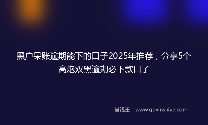 黑户呆账逾期能下的口子2025年推荐，分享5个高炮双黑逾期必下款口子