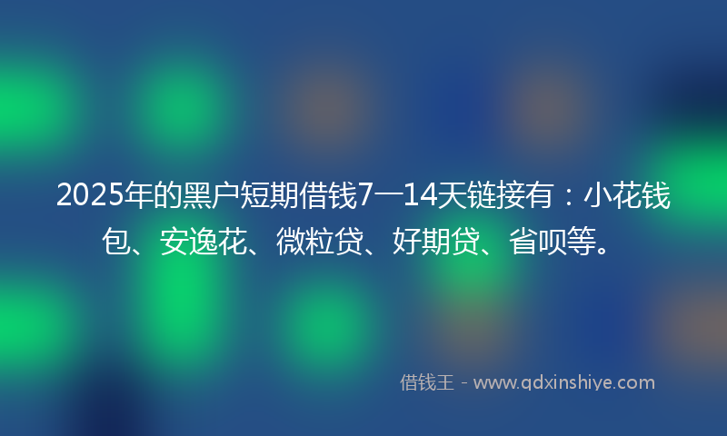 2025年的黑户短期借钱7一14天链接有：小花钱包、安逸花、微粒贷、好期贷、省呗等。