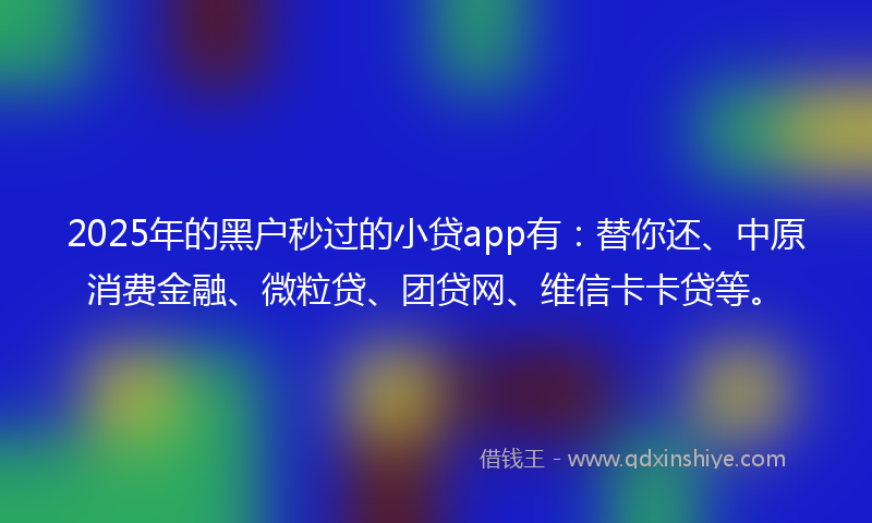 2025年的黑户秒过的小贷app有：替你还、中原消费金融、微粒贷、团贷网、维信卡卡贷等。