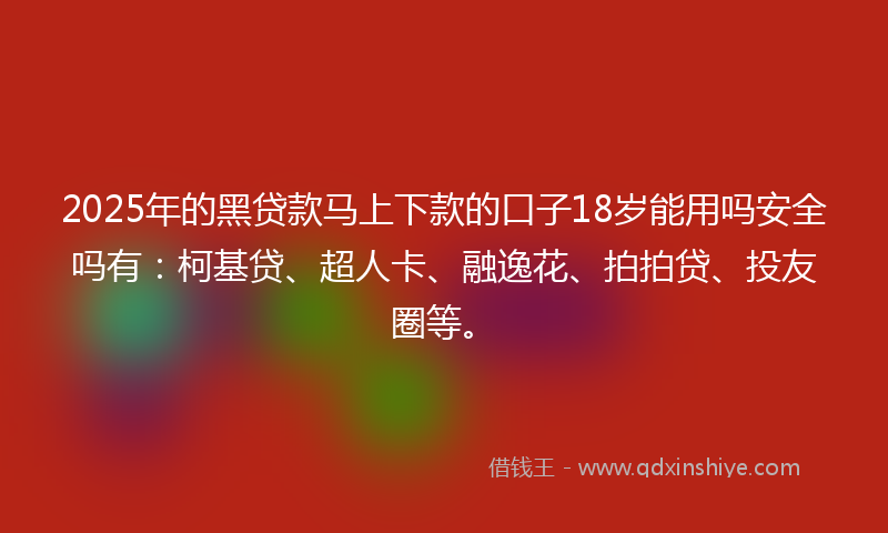 2025年的黑贷款马上下款的口子18岁能用吗安全吗有：柯基贷、超人卡、融逸花、拍拍贷、投友圈等。
