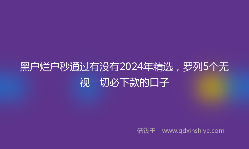 黑户烂户秒通过有没有2024年精选，罗列5个无视一切必下款的口子
